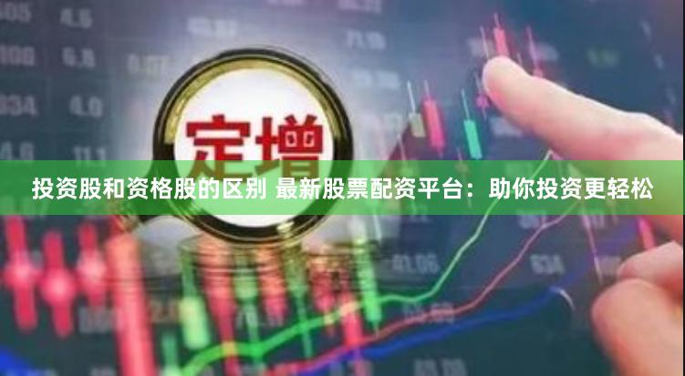 投资股和资格股的区别 最新股票配资平台：助你投资更轻松
