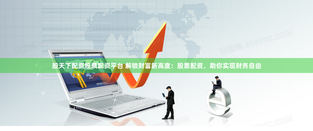 股天下配资股票配资平台 解锁财富新高度：股票配资，助你实现财务自由