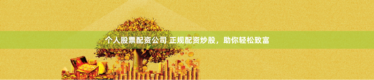 个人股票配资公司 正规配资炒股，助你轻松致富