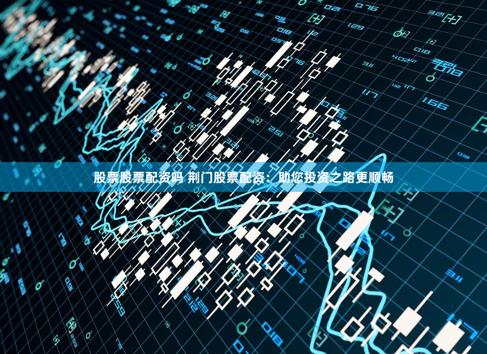 股票股票配资吗 荆门股票配资：助您投资之路更顺畅