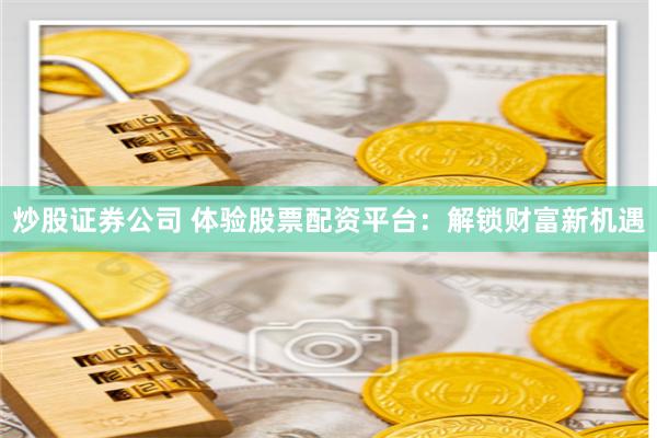 炒股证券公司 体验股票配资平台：解锁财富新机遇