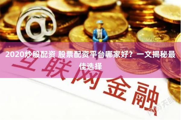 2020炒股配资 股票配资平台哪家好？一文揭秘最佳选择