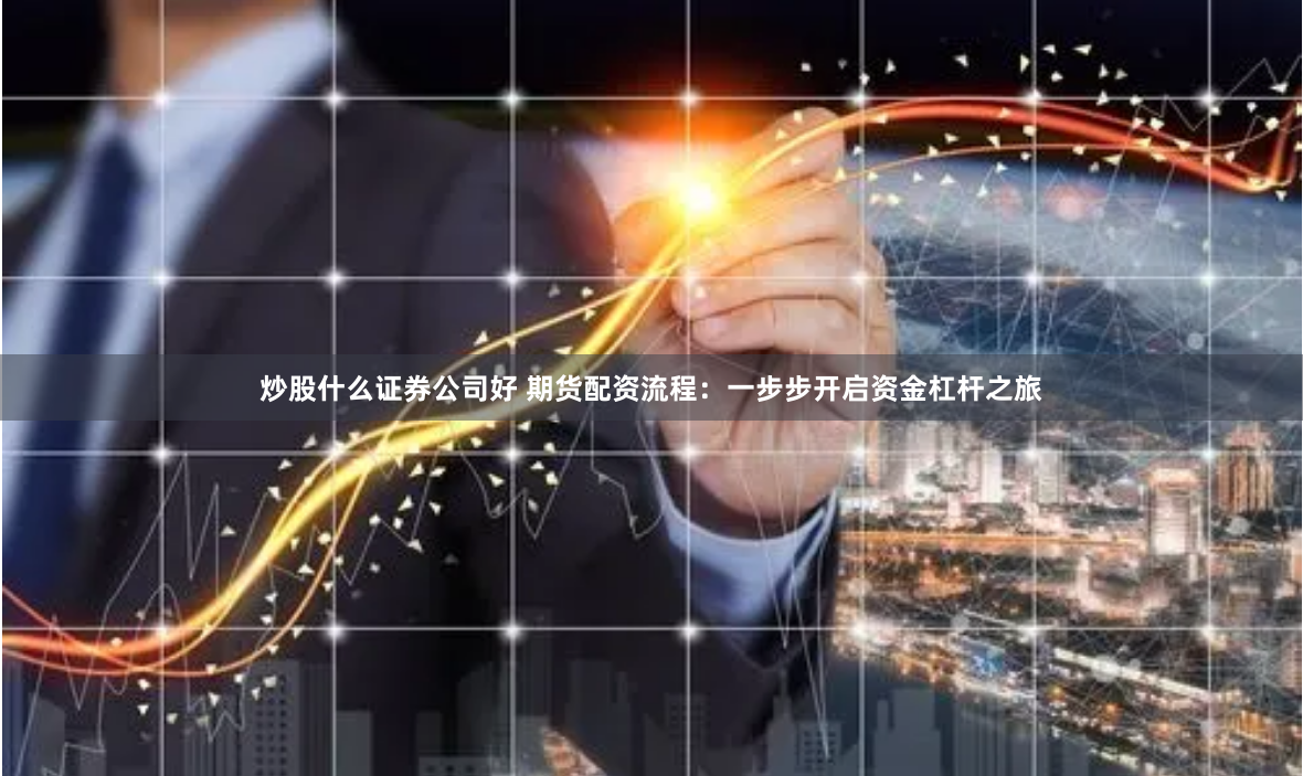 炒股什么证券公司好 期货配资流程:一步步开启资金杠杆之旅