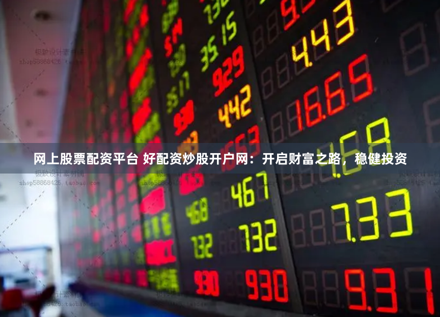 网上股票配资平台 好配资炒股开户网:开启财富之路,稳健投资