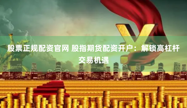 股票正规配资官网 股指期货配资开户:解锁高杠杆交易机遇