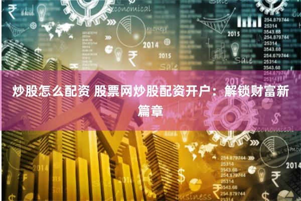 炒股怎么配资 股票网炒股配资开户:解锁财富新篇章