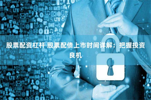 股票配资杠杆 股票配债上市时间详解:把握投资良机