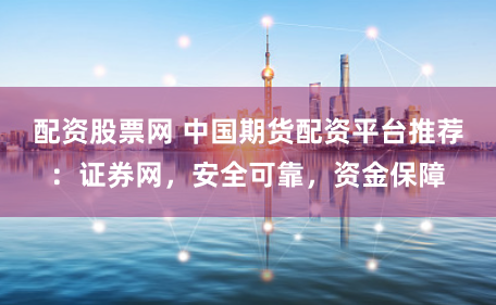 配资股票网 中国期货配资平台推荐：证券网，安全可靠，资金保障