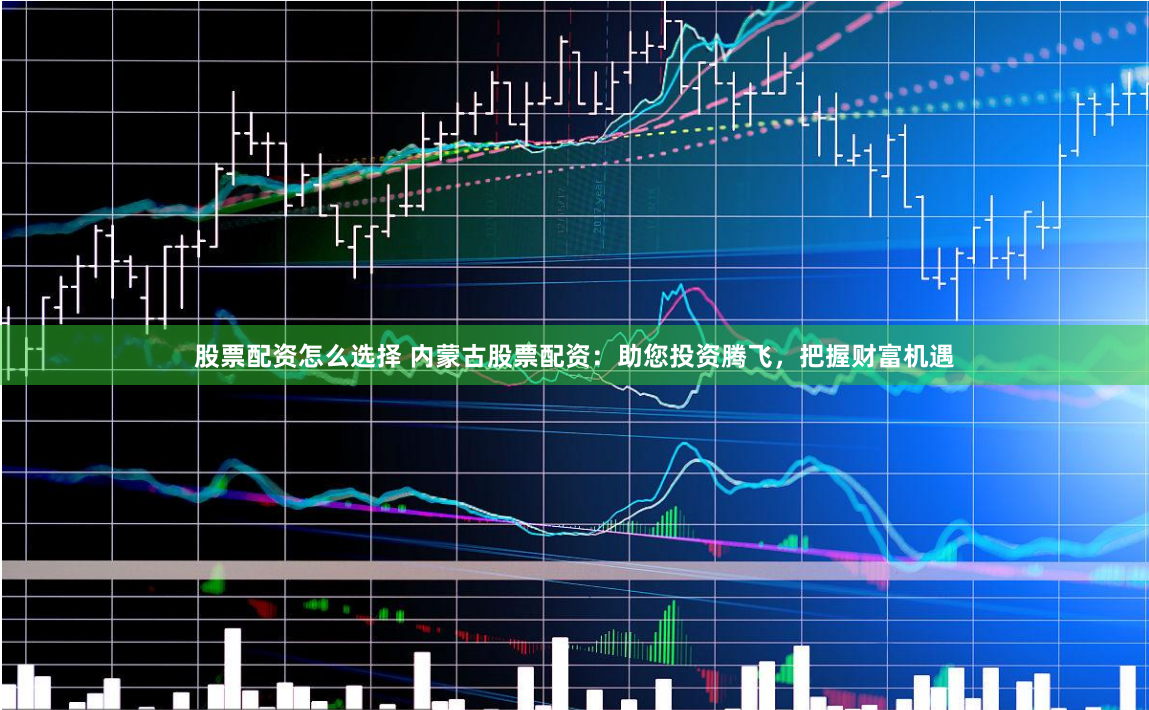 股票配资怎么选择 内蒙古股票配资:助您投资腾飞,把握财富机遇