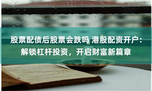 股票配债后股票会跌吗 港股配资开户:解锁杠杆投资,开启财富新篇章
