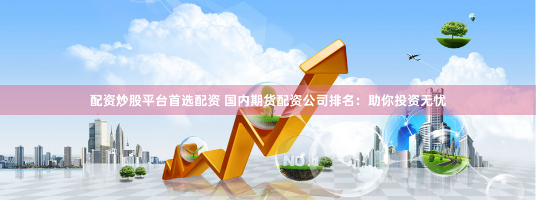 配资炒股平台首选配资 国内期货配资公司排名:助你投资无忧