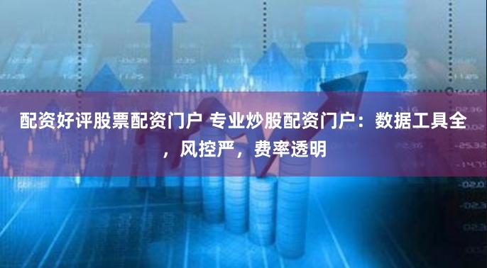 配资好评股票配资门户 专业炒股配资门户：数据工具全，风控严，费率透明
