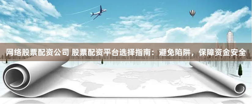 网络股票配资公司 股票配资平台选择指南:避免陷阱,保障资金安全