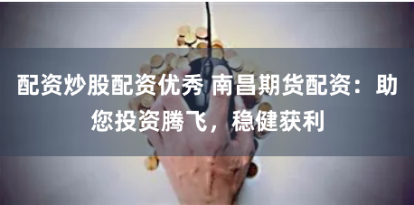 配资炒股配资优秀 南昌期货配资:助您投资腾飞,稳健获利
