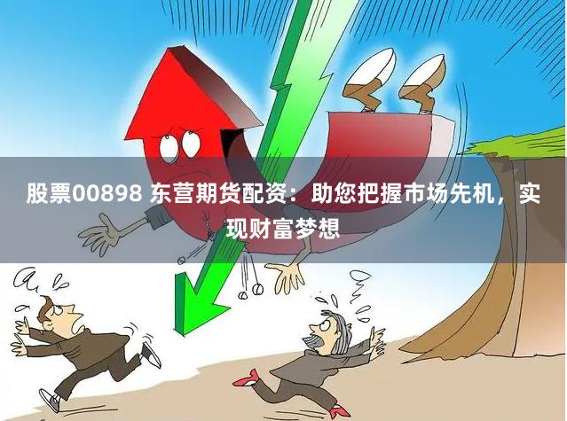 股票00898 东营期货配资:助您把握市场先机,实现财富梦想