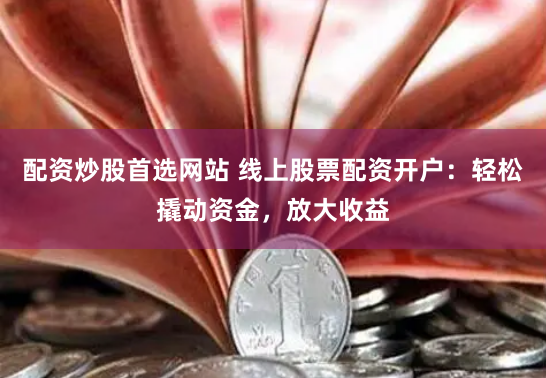 配资炒股首选网站 线上股票配资开户:轻松撬动资金,放大收益