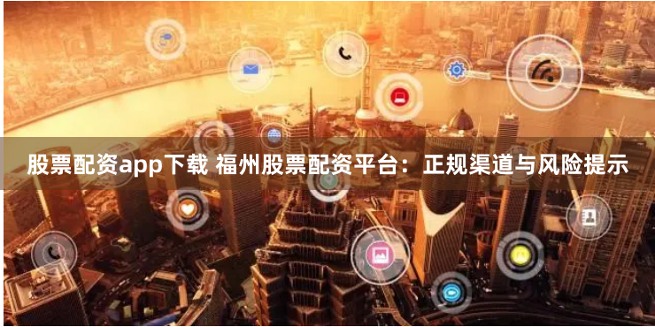股票配资app下载 福州股票配资平台:正规渠道与风险提示