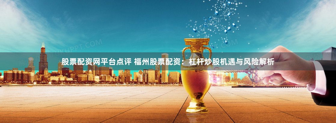 股票配资网平台点评 福州股票配资:杠杆炒股机遇与风险解析