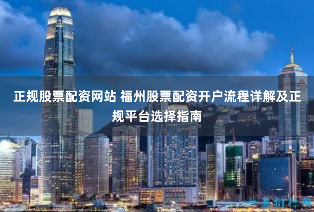 正规股票配资网站 福州股票配资开户流程详解及正规平台选择指南