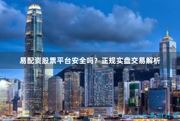 易配资股票平台安全吗?正规实盘交易解析