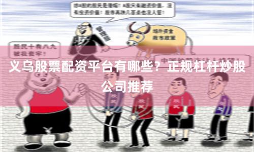 义乌股票配资平台有哪些?正规杠杆炒股公司推荐