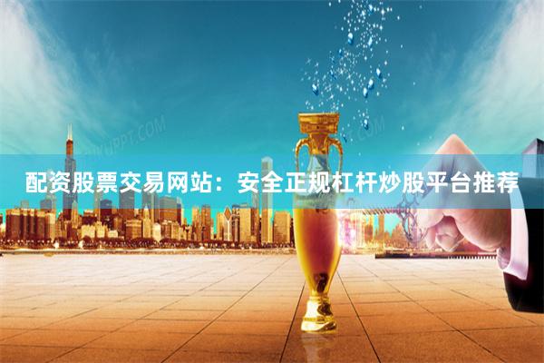 配资股票交易网站：安全正规杠杆炒股平台推荐