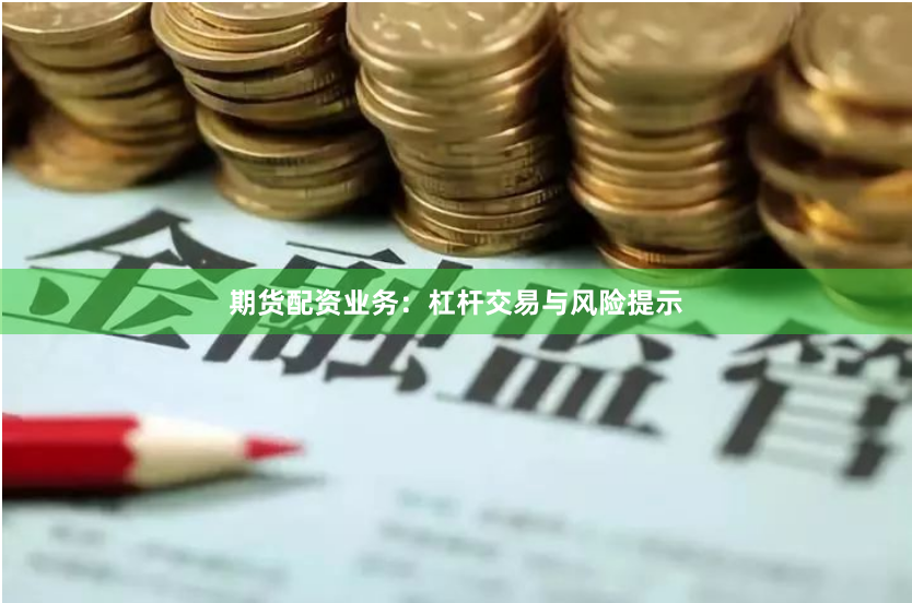 期货配资业务：杠杆交易与风险提示