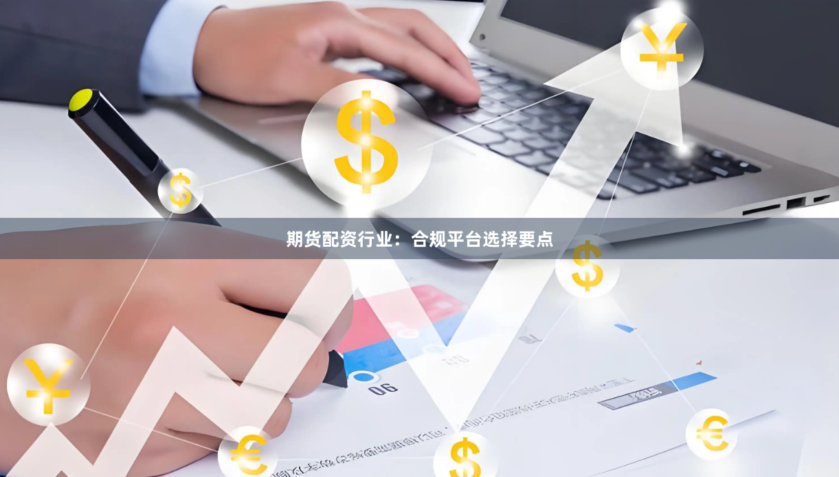 期货配资行业：合规平台选择要点
