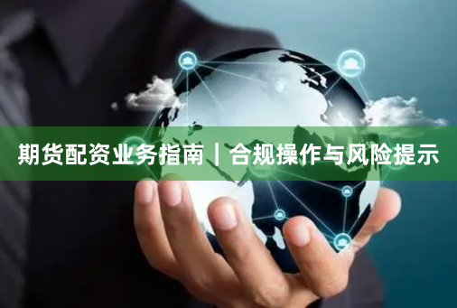期货配资业务指南｜合规操作与风险提示