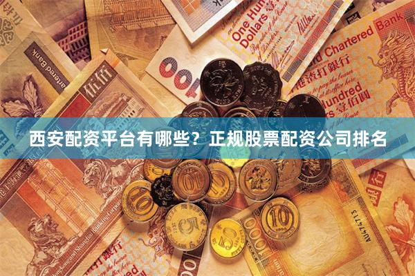 西安配资平台有哪些？正规股票配资公司排名