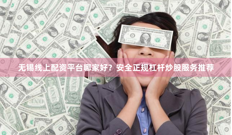 无锡线上配资平台哪家好？安全正规杠杆炒股服务推荐
