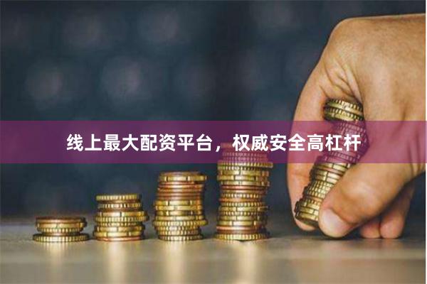 线上最大配资平台，权威安全高杠杆