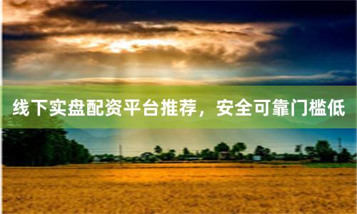 线下实盘配资平台推荐，安全可靠门槛低