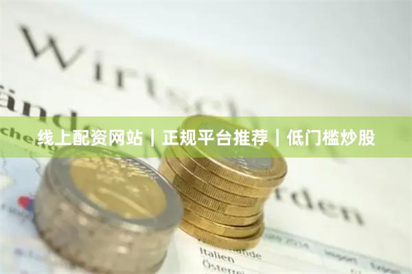 线上配资网站｜正规平台推荐｜低门槛炒股