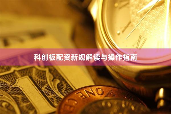 科创板配资新规解读与操作指南