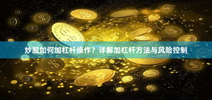 炒股如何加杠杆操作？详解加杠杆方法与风险控制