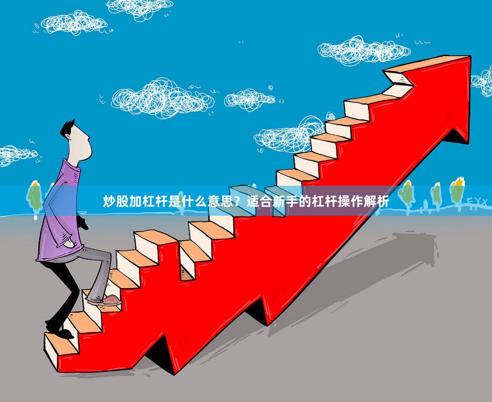 炒股加杠杆是什么意思？适合新手的杠杆操作解析