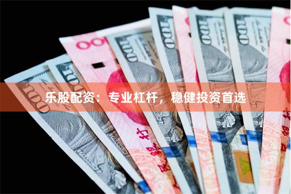 乐股配资：专业杠杆，稳健投资首选