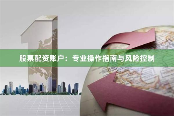 股票配资账户:专业操作指南与风险控制