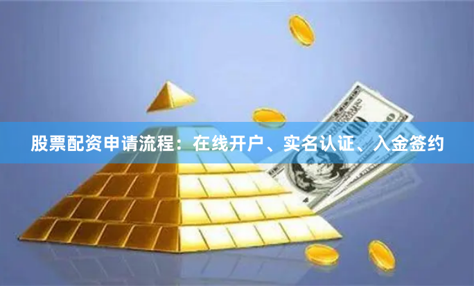 股票配资申请流程：在线开户、实名认证、入金签约