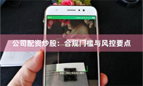 公司配资炒股：合规门槛与风控要点