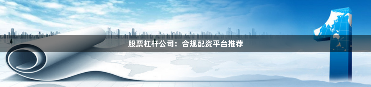 股票杠杆公司：合规配资平台推荐
