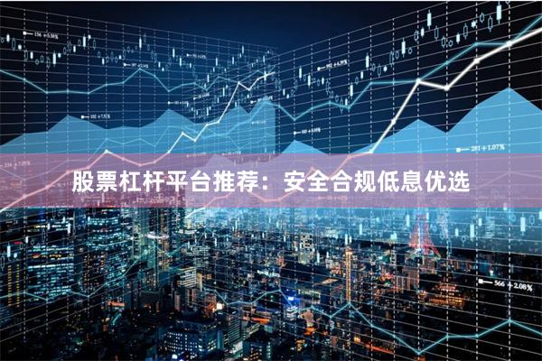 股票杠杆平台推荐：安全合规低息优选