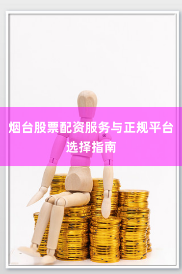 烟台股票配资服务与正规平台选择指南