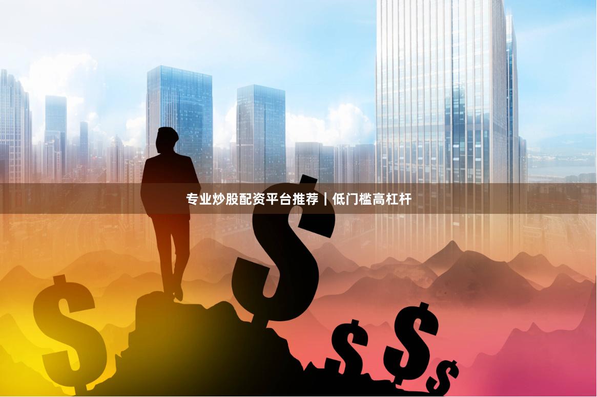 专业炒股配资平台推荐｜低门槛高杠杆