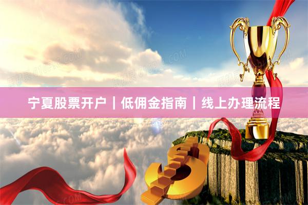 宁夏股票开户｜低佣金指南｜线上办理流程