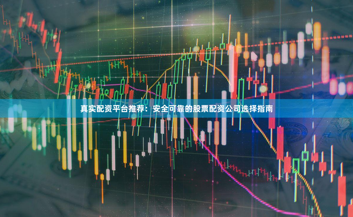 真实配资平台推荐：安全可靠的股票配资公司选择指南
