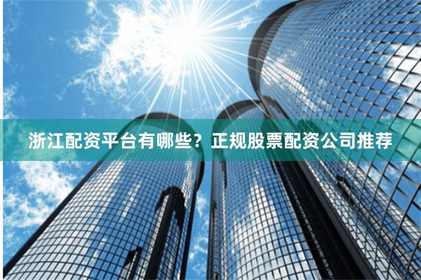 浙江配资平台有哪些？正规股票配资公司推荐