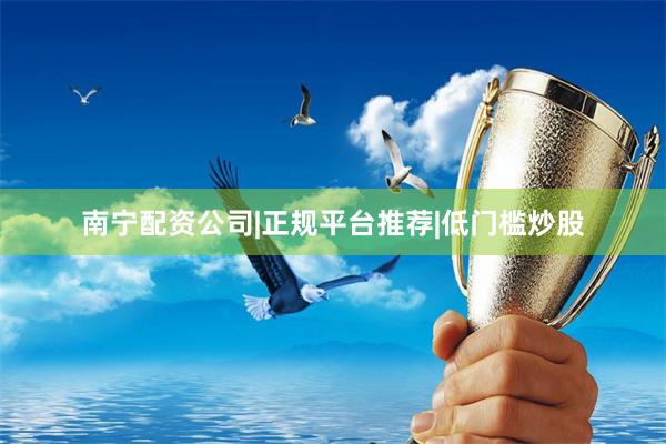 南宁配资公司|正规平台推荐|低门槛炒股