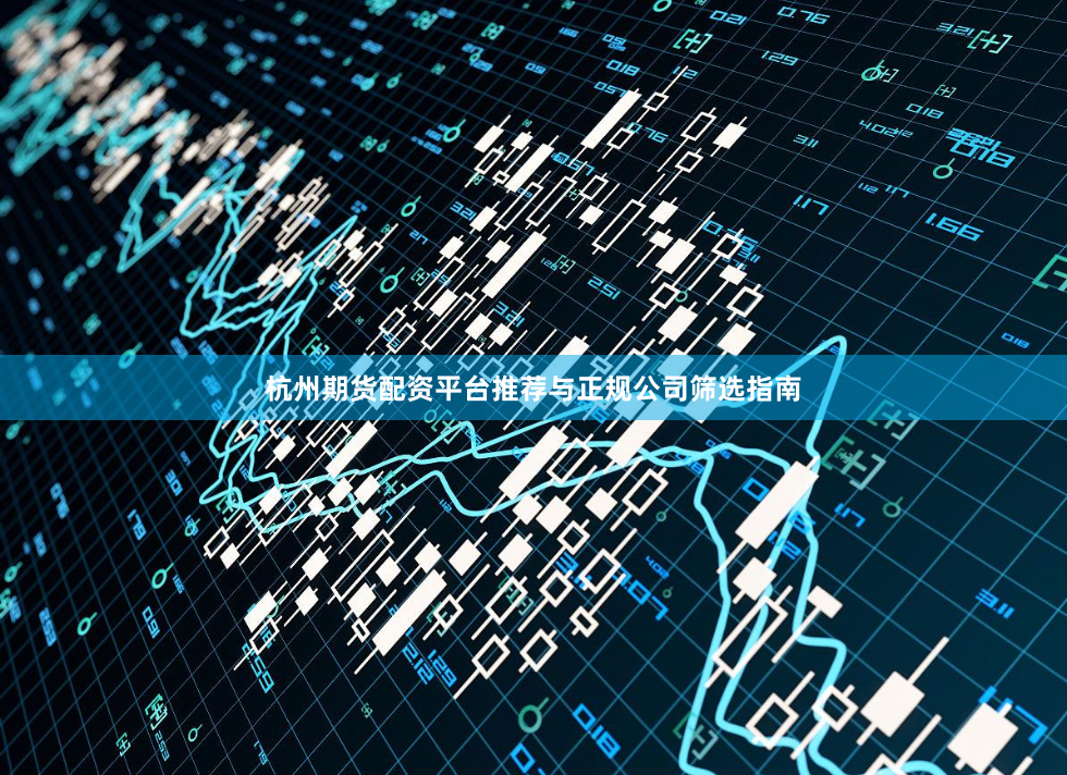 杭州期货配资平台推荐与正规公司筛选指南